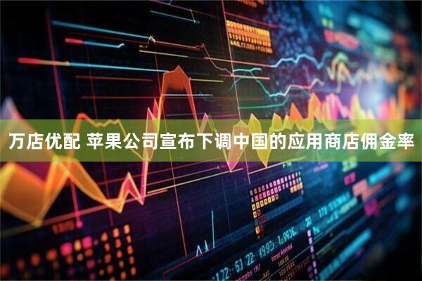 万店优配 苹果公司宣布下调中国的应用商店佣金率