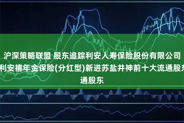 沪深策略联盟 股东追踪利安人寿保险股份有限公司-利安禧年金保险(分红型)新进苏盐井神前十大流通股东