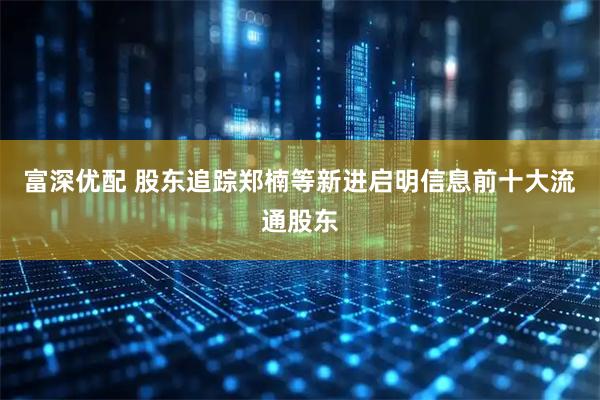 富深优配 股东追踪郑楠等新进启明信息前十大流通股东