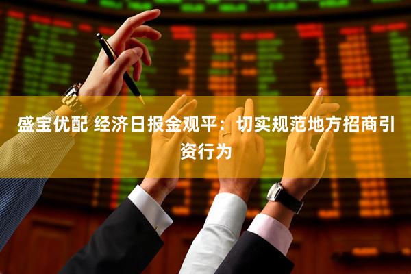 盛宝优配 经济日报金观平：切实规范地方招商引资行为