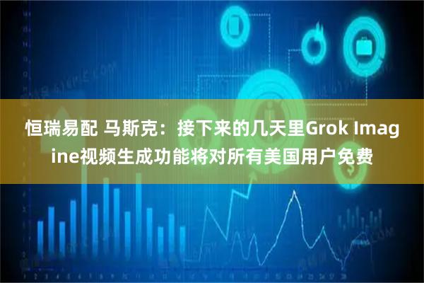 恒瑞易配 马斯克：接下来的几天里Grok Imagine视频生成功能将对所有美国用户免费