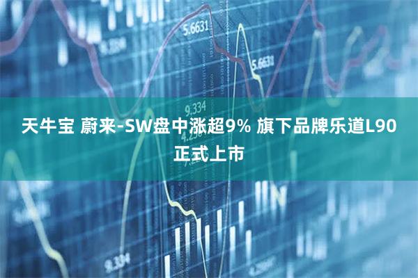 天牛宝 蔚来-SW盘中涨超9% 旗下品牌乐道L90正式上市