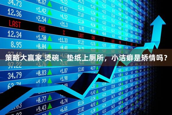 策略大赢家 烫碗、垫纸上厕所，小洁癖是矫情吗？