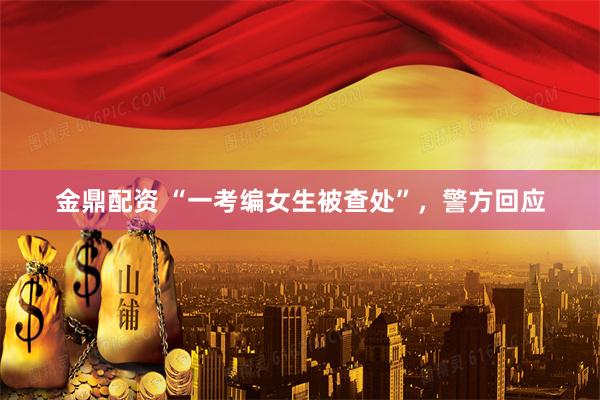 金鼎配资 “一考编女生被查处”，警方回应