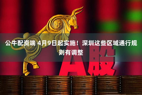 公牛配资端 4月9日起实施！深圳这些区域通行规则有调整