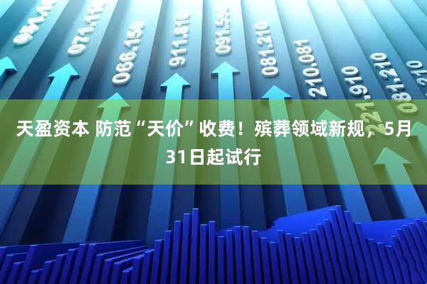天盈资本 防范“天价”收费！殡葬领域新规，5月31日起试行