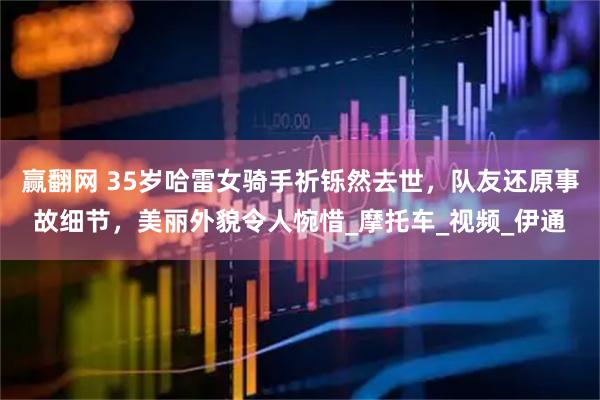赢翻网 35岁哈雷女骑手祈铄然去世，队友还原事故细节，美丽外貌令人惋惜_摩托车_视频_伊通