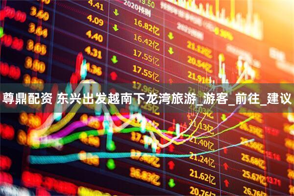 尊鼎配资 东兴出发越南下龙湾旅游_游客_前往_建议