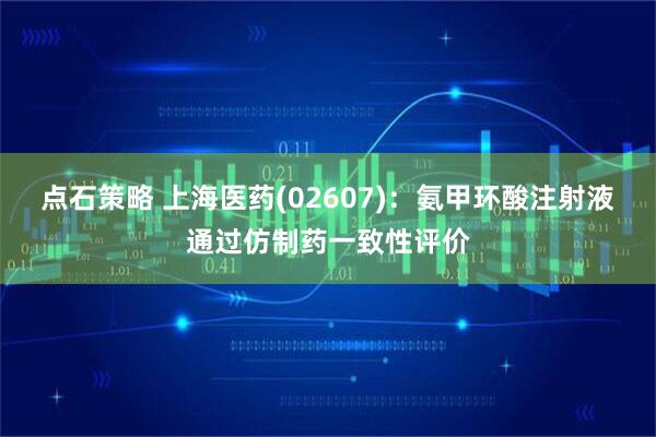 点石策略 上海医药(02607)：氨甲环酸注射液通过仿制药一致性评价