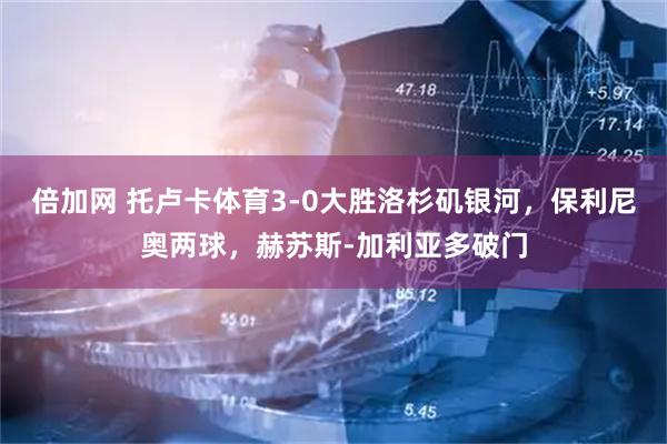 倍加网 托卢卡体育3-0大胜洛杉矶银河，保利尼奥两球，赫苏斯-加利亚多破门