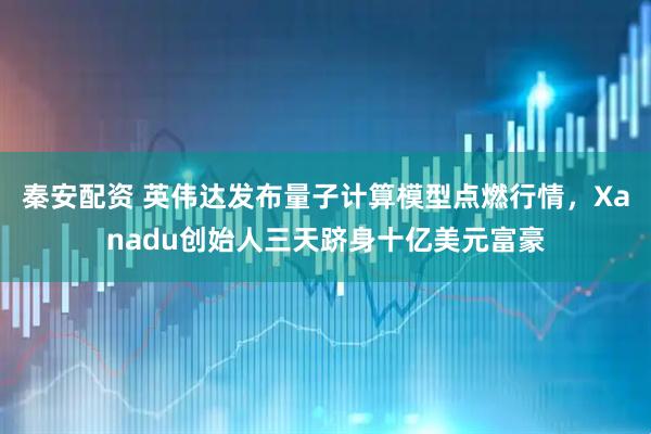 秦安配资 英伟达发布量子计算模型点燃行情，Xanadu创始人三天跻身十亿美元富豪