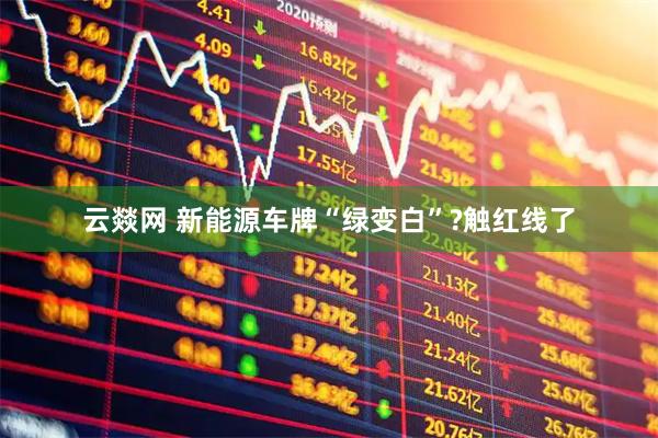 云燚网 新能源车牌“绿变白”?触红线了
