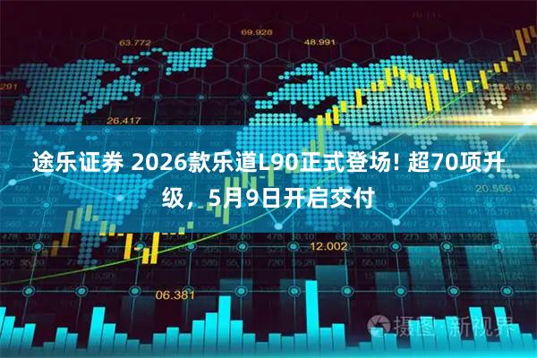 途乐证券 2026款乐道L90正式登场! 超70项升级，5月9日开启交付