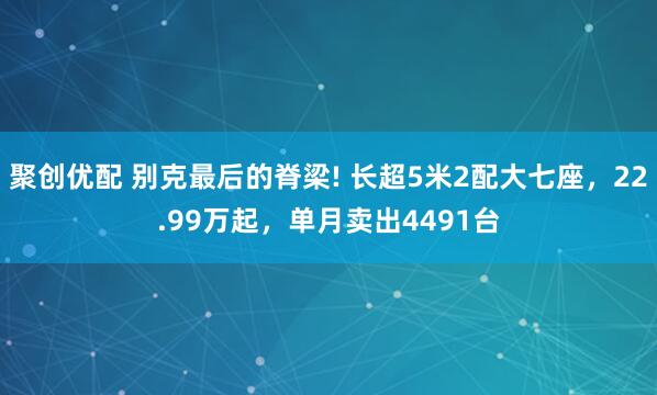 聚创优配 别克最后的脊梁! 长超5米2配大七座，22.99万起，单月卖出4491台