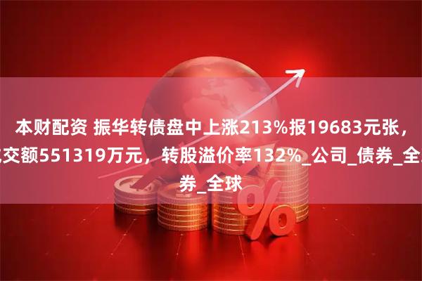 本财配资 振华转债盘中上涨213%报19683元张，成交额551319万元，转股溢价率132%_公司_债券_全球