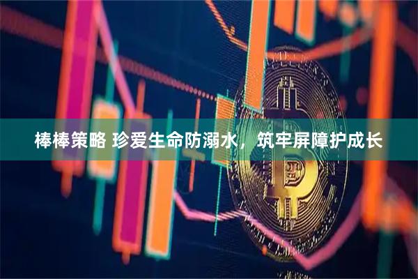 棒棒策略 珍爱生命防溺水，筑牢屏障护成长