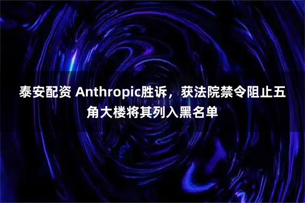 泰安配资 Anthropic胜诉，获法院禁令阻止五角大楼将其列入黑名单