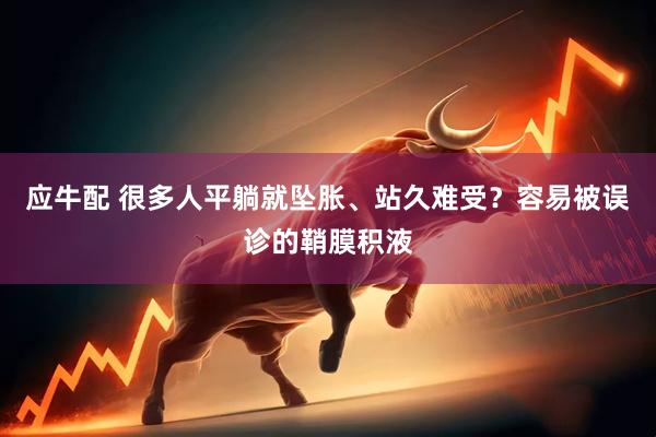 应牛配 很多人平躺就坠胀、站久难受？容易被误诊的鞘膜积液