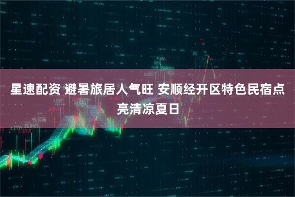 星速配资 避暑旅居人气旺 安顺经开区特色民宿点亮清凉夏日