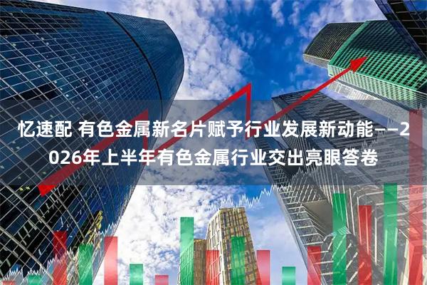 忆速配 有色金属新名片赋予行业发展新动能——2026年上半年有色金属行业交出亮眼答卷