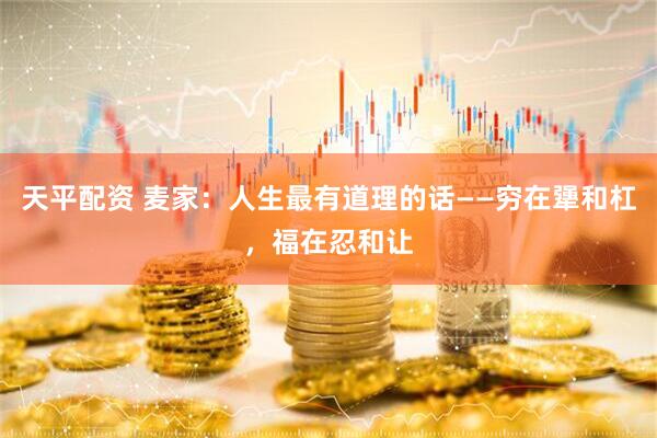 天平配资 麦家：人生最有道理的话——穷在犟和杠，福在忍和让