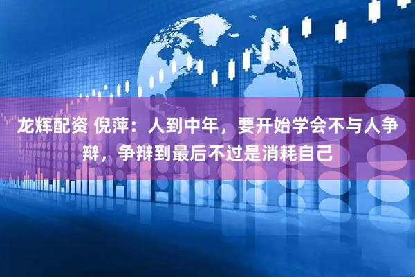 龙辉配资 倪萍：人到中年，要开始学会不与人争辩，争辩到最后不过是消耗自己