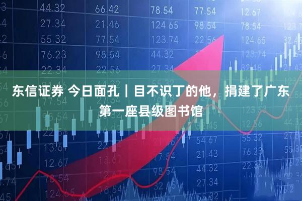 东信证券 今日面孔｜目不识丁的他，捐建了广东第一座县级图书馆