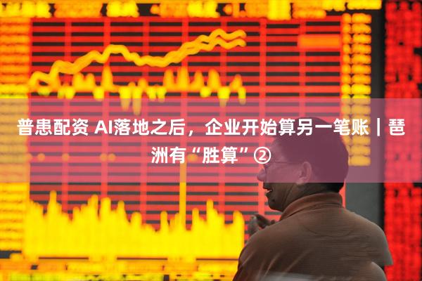 普患配资 AI落地之后，企业开始算另一笔账｜琶洲有“胜算”②